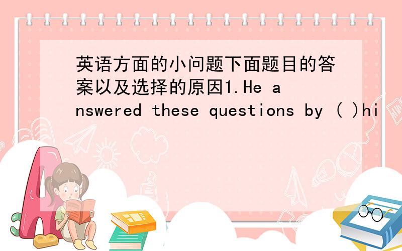 英语方面的小问题下面题目的答案以及选择的原因1.He answered these questions by ( )hi