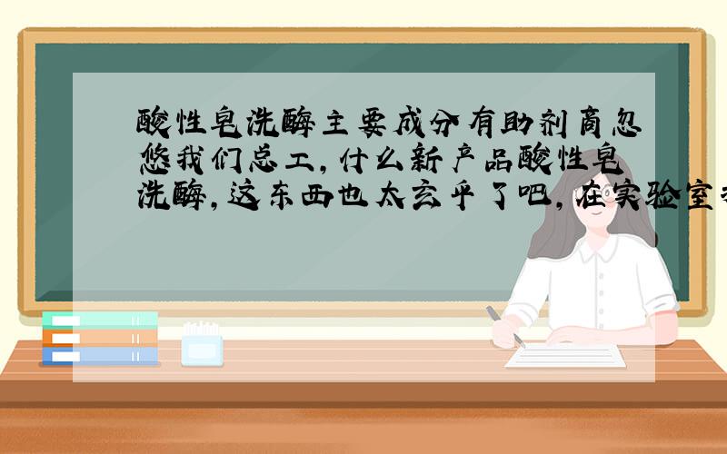 酸性皂洗酶主要成分有助剂商忽悠我们总工,什么新产品酸性皂洗酶,这东西也太玄乎了吧,在实验室打小样试下来效果很一般,呵呵