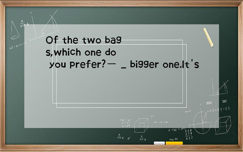 Of the two bags,which one do you prefer?— _ bigger one.It's