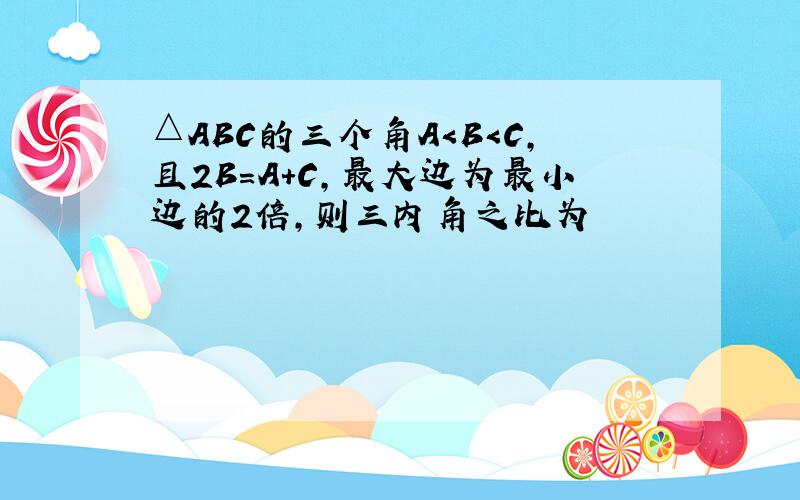 △ABC的三个角A＜B＜C,且2B=A+C,最大边为最小边的2倍,则三内角之比为