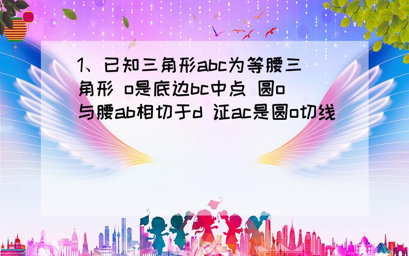 1、已知三角形abc为等腰三角形 o是底边bc中点 圆o与腰ab相切于d 证ac是圆o切线