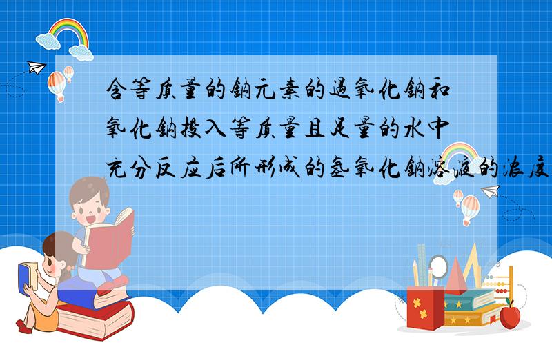 含等质量的钠元素的过氧化钠和氧化钠投入等质量且足量的水中充分反应后所形成的氢氧化钠溶液的浓度关系?