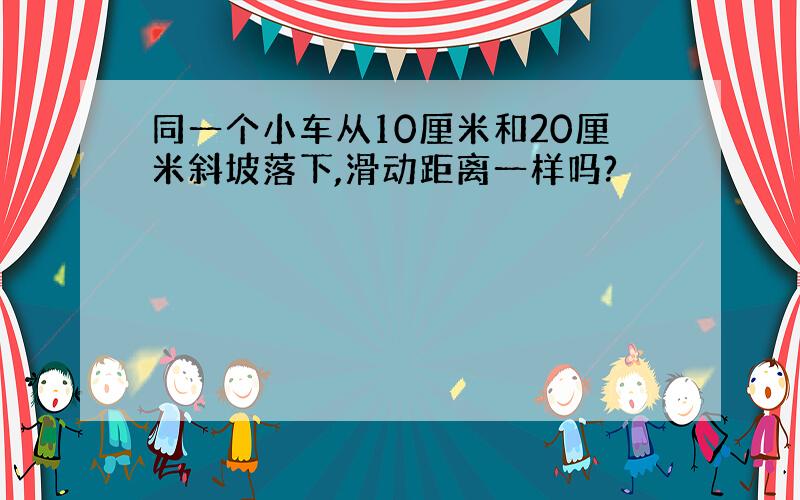 同一个小车从10厘米和20厘米斜坡落下,滑动距离一样吗?