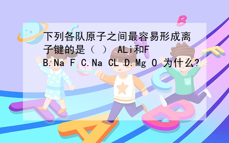 下列各队原子之间最容易形成离子键的是（ ） ALi和F B.Na F C.Na CL D.Mg O 为什么?