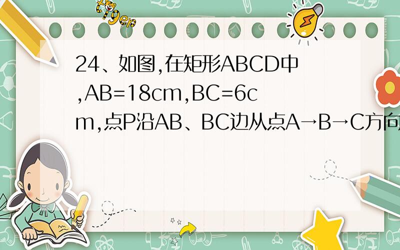 24、如图,在矩形ABCD中,AB=18cm,BC=6cm,点P沿AB、BC边从点A→B→C方向以3cm/秒的速度移动,