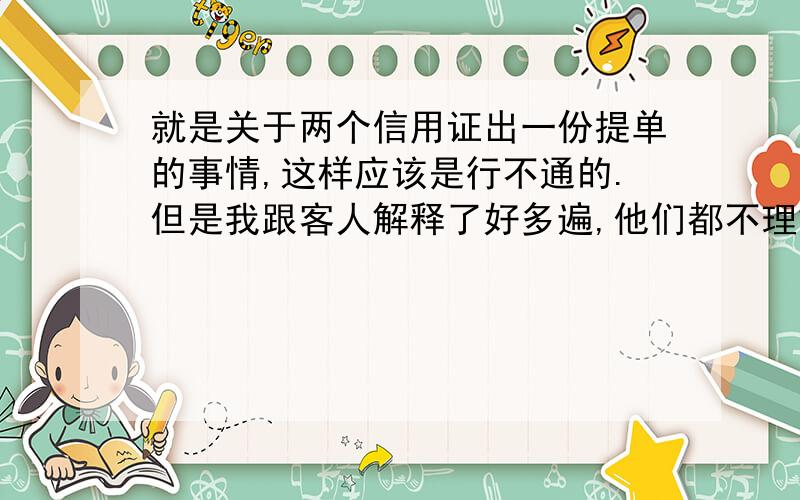 就是关于两个信用证出一份提单的事情,这样应该是行不通的.但是我跟客人解释了好多遍,他们都不理解,我已经无能为力了,