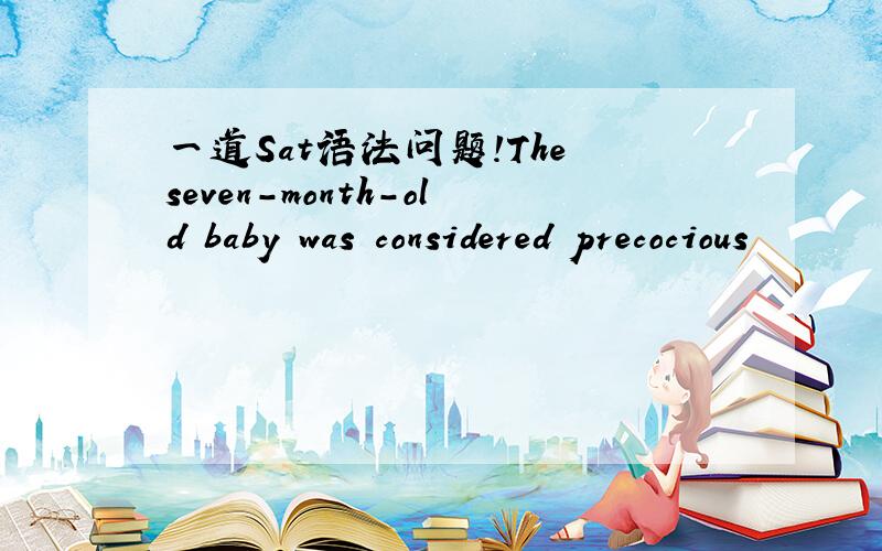 一道Sat语法问题!The seven-month-old baby was considered precocious