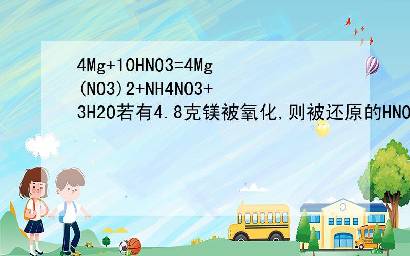 4Mg+10HNO3=4Mg(NO3)2+NH4NO3+3H2O若有4.8克镁被氧化,则被还原的HNO3 的物质的量是多