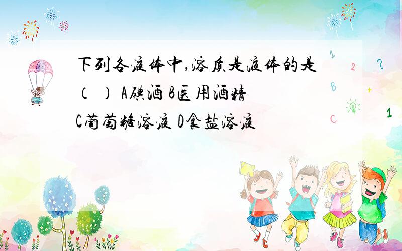 下列各液体中,溶质是液体的是（ ） A碘酒 B医用酒精 C葡萄糖溶液 D食盐溶液