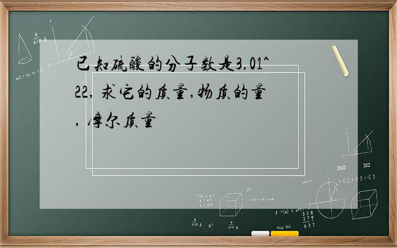 已知硫酸的分子数是3.01^22, 求它的质量,物质的量, 摩尔质量