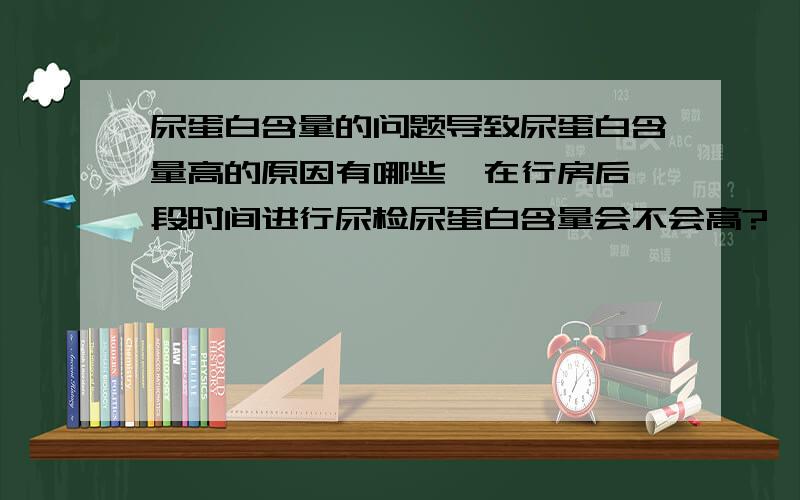 尿蛋白含量的问题导致尿蛋白含量高的原因有哪些,在行房后一段时间进行尿检尿蛋白含量会不会高?