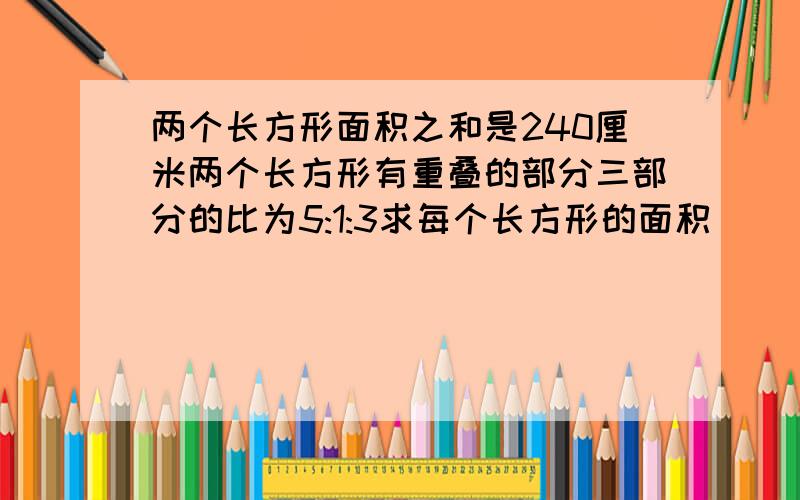 两个长方形面积之和是240厘米两个长方形有重叠的部分三部分的比为5:1:3求每个长方形的面积