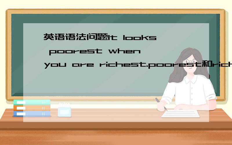 英语语法问题It looks poorest when you are richest.poorest和richest为