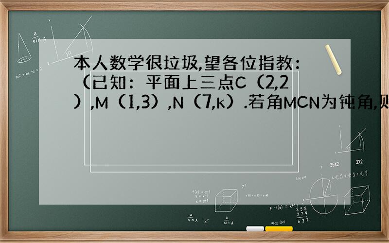 本人数学很垃圾,望各位指教：（已知：平面上三点C（2,2）,M（1,3）,N（7,k）.若角MCN为钝角,则K的取