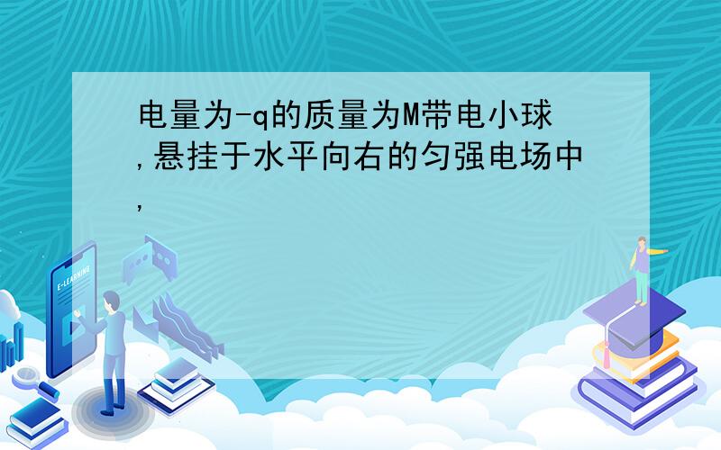 电量为-q的质量为M带电小球,悬挂于水平向右的匀强电场中,