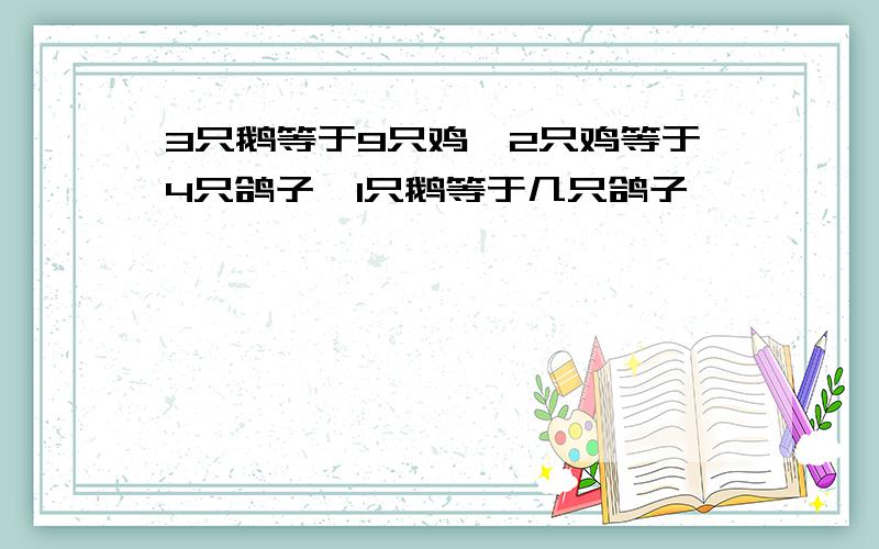 3只鹅等于9只鸡,2只鸡等于4只鸽子,1只鹅等于几只鸽子