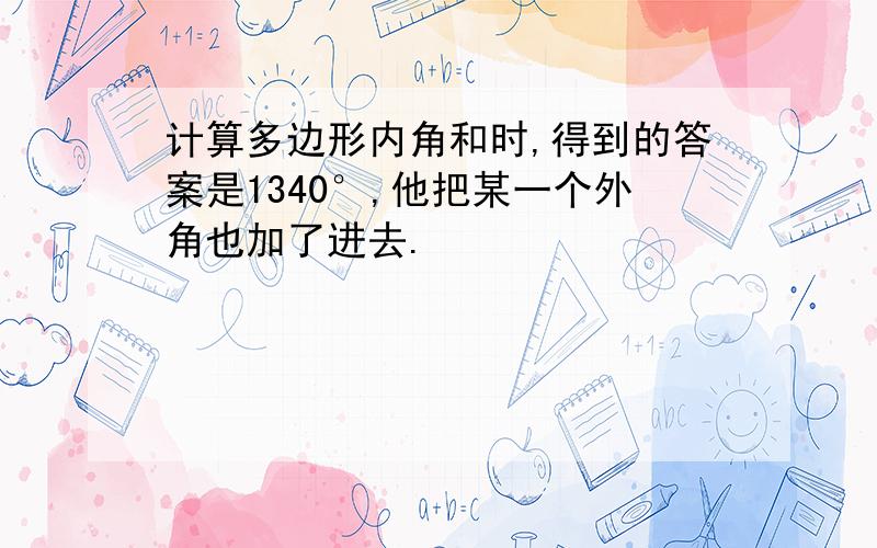 计算多边形内角和时,得到的答案是1340°,他把某一个外角也加了进去.