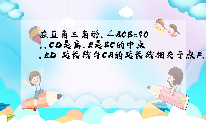 在直角三角形,∠ACB=90°,CD是高,E是BC的中点,ED 延长线与CA的延长线相交于点F,求AC:BC=DF：CF