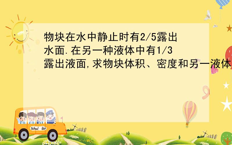 物块在水中静止时有2/5露出水面.在另一种液体中有1/3露出液面,求物块体积、密度和另一液体密度