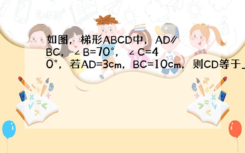 如图，梯形ABCD中，AD∥BC，∠B=70°，∠C=40°，若AD=3cm，BC=10cm，则CD等于______cm