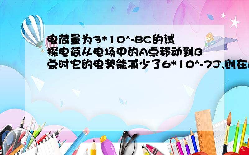 电荷量为3*10^-8C的试探电荷从电场中的A点移动到B点时它的电势能减少了6*10^-7J,则在这个过程中,静电力对试