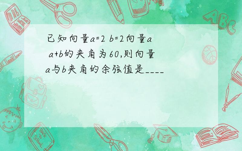 已知向量a=2 b=2向量a a+b的夹角为60,则向量a与b夹角的余弦值是____