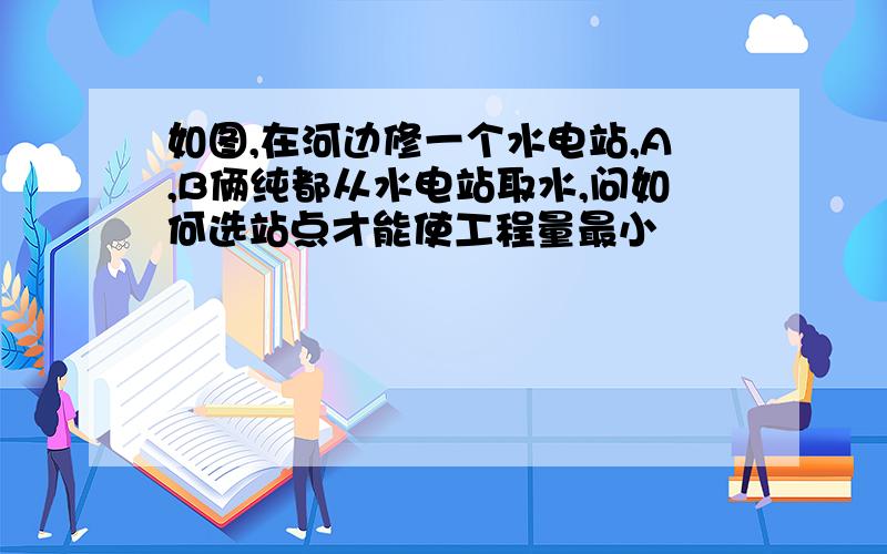 如图,在河边修一个水电站,A,B俩纯都从水电站取水,问如何选站点才能使工程量最小