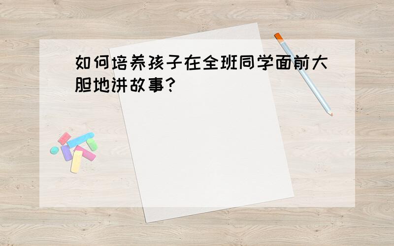 如何培养孩子在全班同学面前大胆地讲故事?