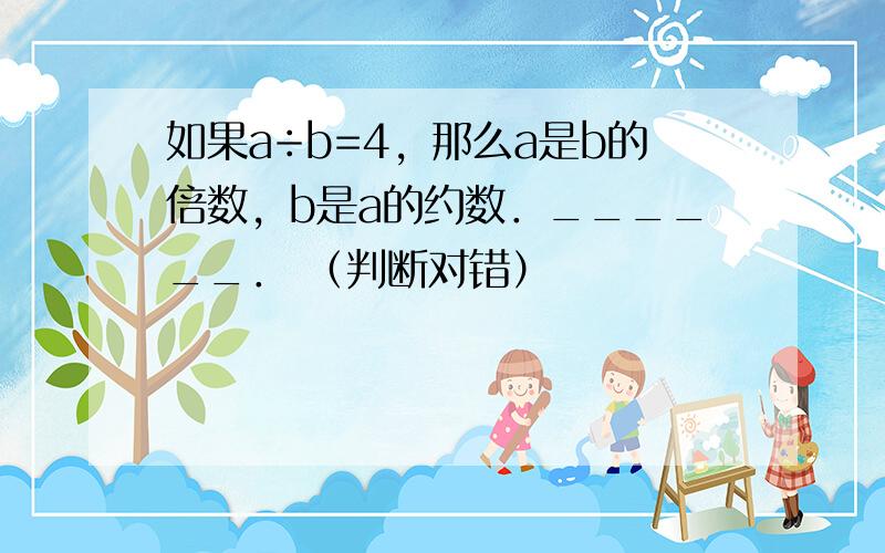 如果a÷b=4，那么a是b的倍数，b是a的约数．______． （判断对错）