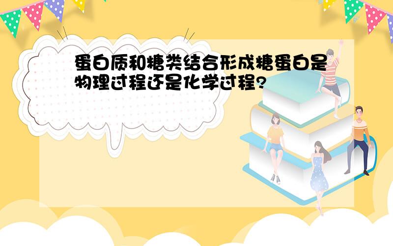 蛋白质和糖类结合形成糖蛋白是物理过程还是化学过程?