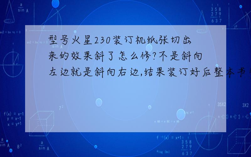 型号火星230装订机纸张切出来的效果斜了怎么修?不是斜向左边就是斜向右边,结果装订好后整本书参差不齐