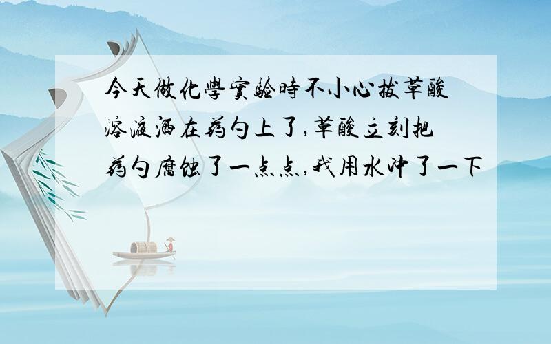 今天做化学实验时不小心拔草酸溶液洒在药勺上了,草酸立刻把药勺腐蚀了一点点,我用水冲了一下