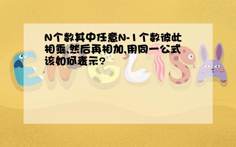 N个数其中任意N-1个数彼此相乘,然后再相加,用同一公式该如何表示?