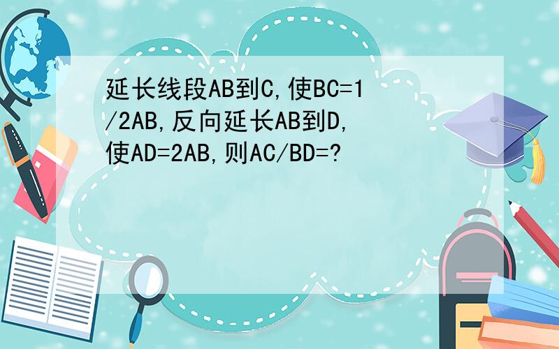 延长线段AB到C,使BC=1/2AB,反向延长AB到D,使AD=2AB,则AC/BD=?