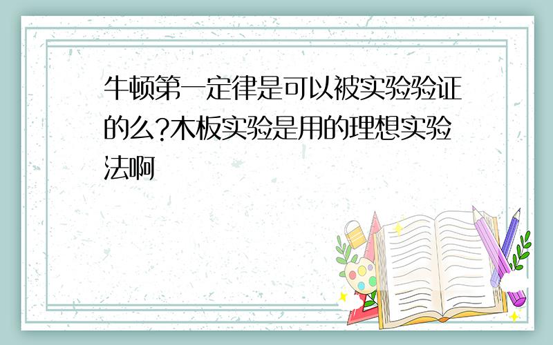 牛顿第一定律是可以被实验验证的么?木板实验是用的理想实验法啊