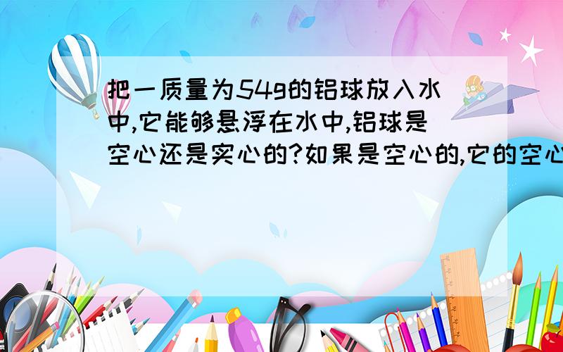 把一质量为54g的铝球放入水中,它能够悬浮在水中,铝球是空心还是实心的?如果是空心的,它的空心体积是多大?