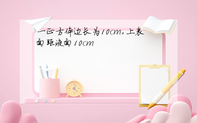 一正方体边长为10cm,上表面距液面10cm