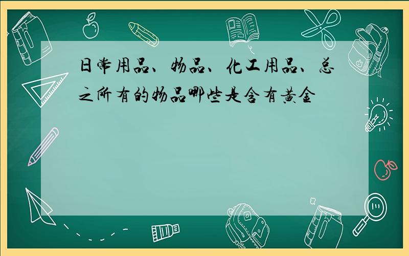 日常用品、物品、化工用品、总之所有的物品哪些是含有黄金