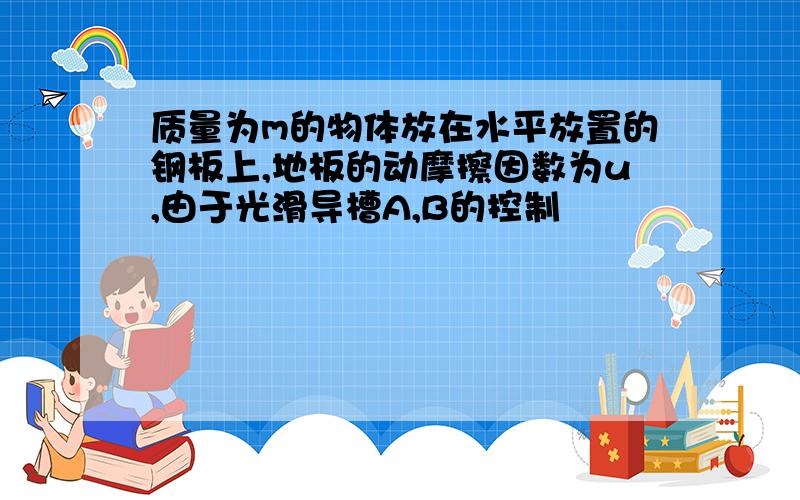 质量为m的物体放在水平放置的钢板上,地板的动摩擦因数为u,由于光滑导槽A,B的控制