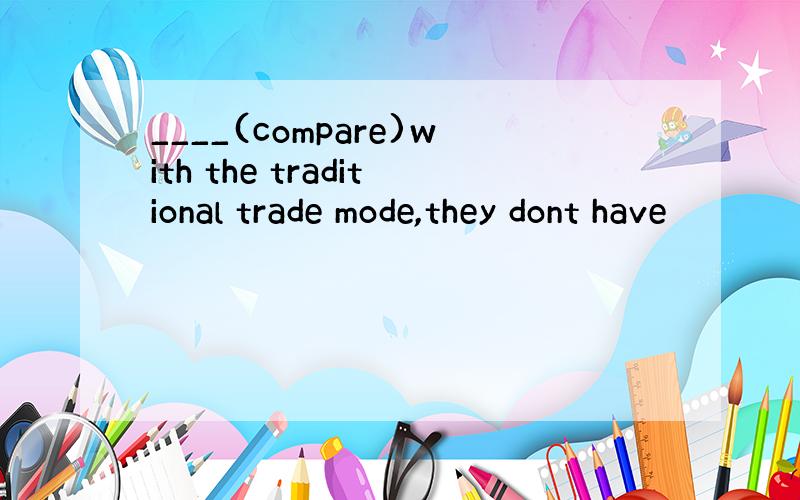 ____(compare)with the traditional trade mode,they dont have