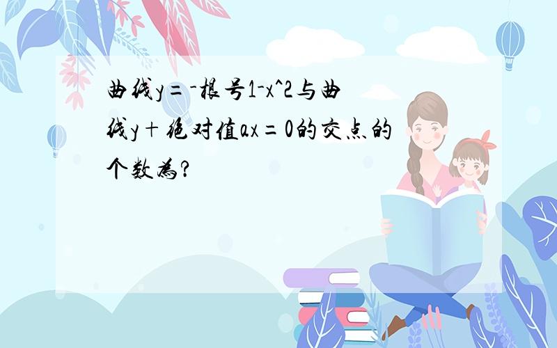 曲线y=-根号1-x^2与曲线y+绝对值ax=0的交点的个数为?