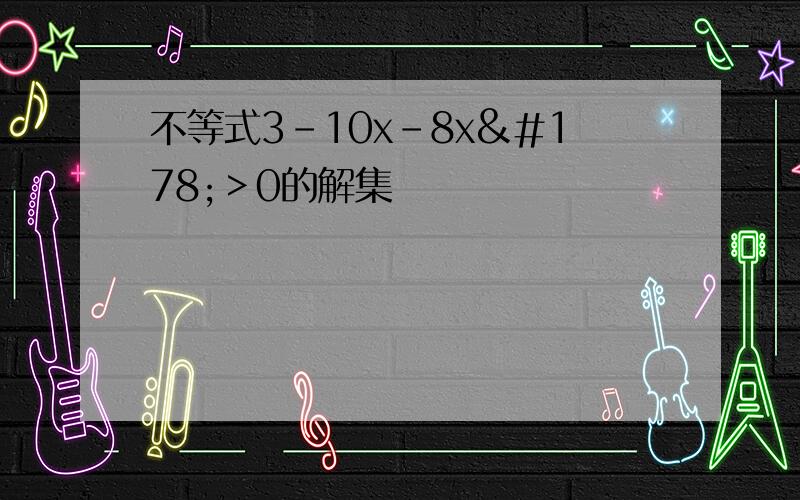 不等式3-10x-8x²＞0的解集