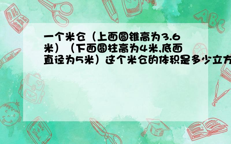 一个米仓（上面圆锥高为3.6米）（下面圆柱高为4米,底面直径为5米）这个米仓的体积是多少立方厘米?