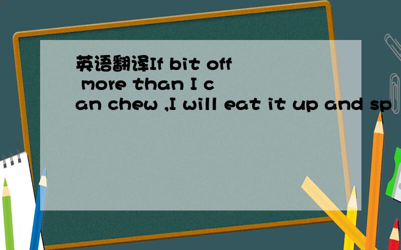 英语翻译If bit off more than I can chew ,I will eat it up and sp