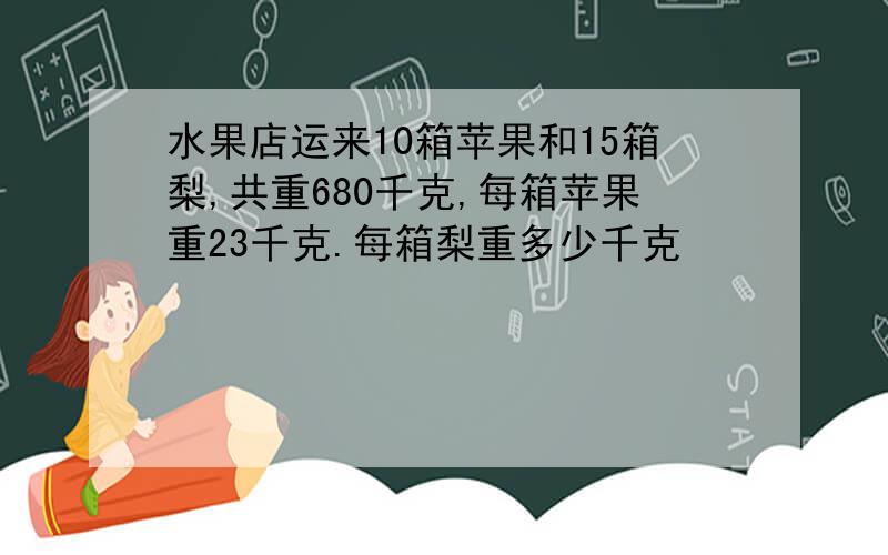 水果店运来10箱苹果和15箱梨,共重680千克,每箱苹果重23千克.每箱梨重多少千克