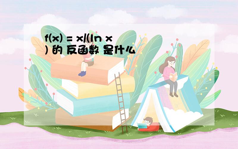 f(x) = x/(ln x) 的 反函数 是什么