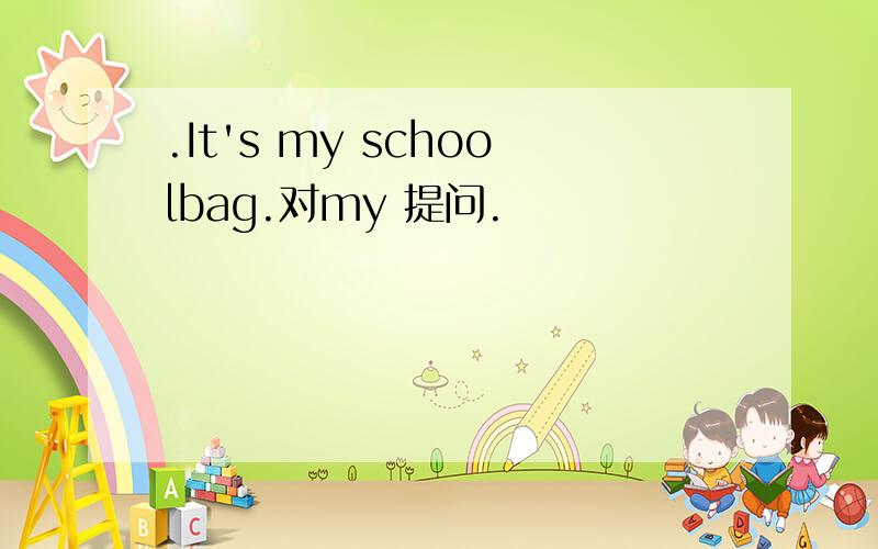 .It's my schoolbag.对my 提问.