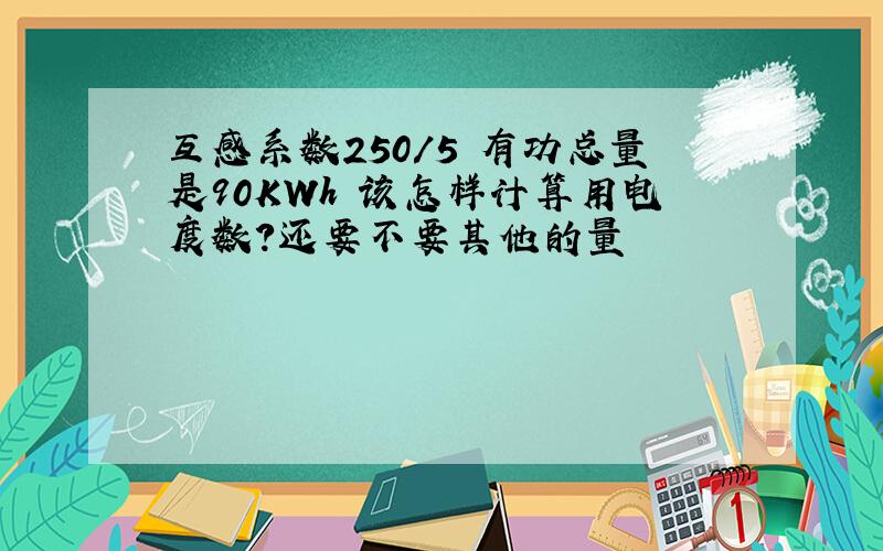 互感系数250/5 有功总量是90KWh 该怎样计算用电度数?还要不要其他的量