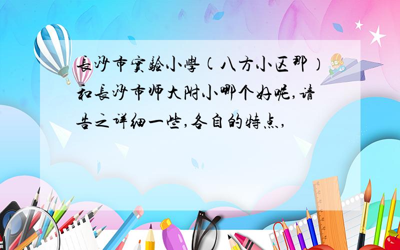 长沙市实验小学(八方小区那）和长沙市师大附小哪个好呢,请告之详细一些,各自的特点,