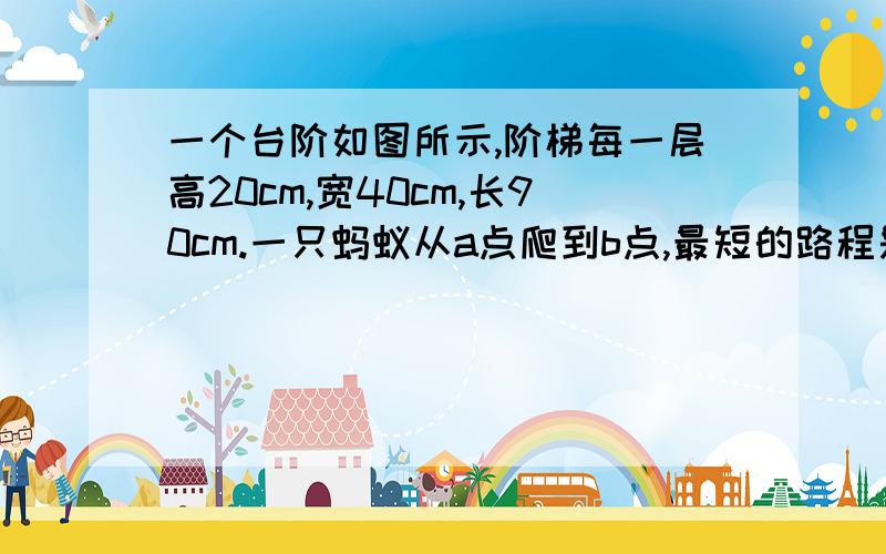 一个台阶如图所示,阶梯每一层高20cm,宽40cm,长90cm.一只蚂蚁从a点爬到b点,最短的路程是多少?